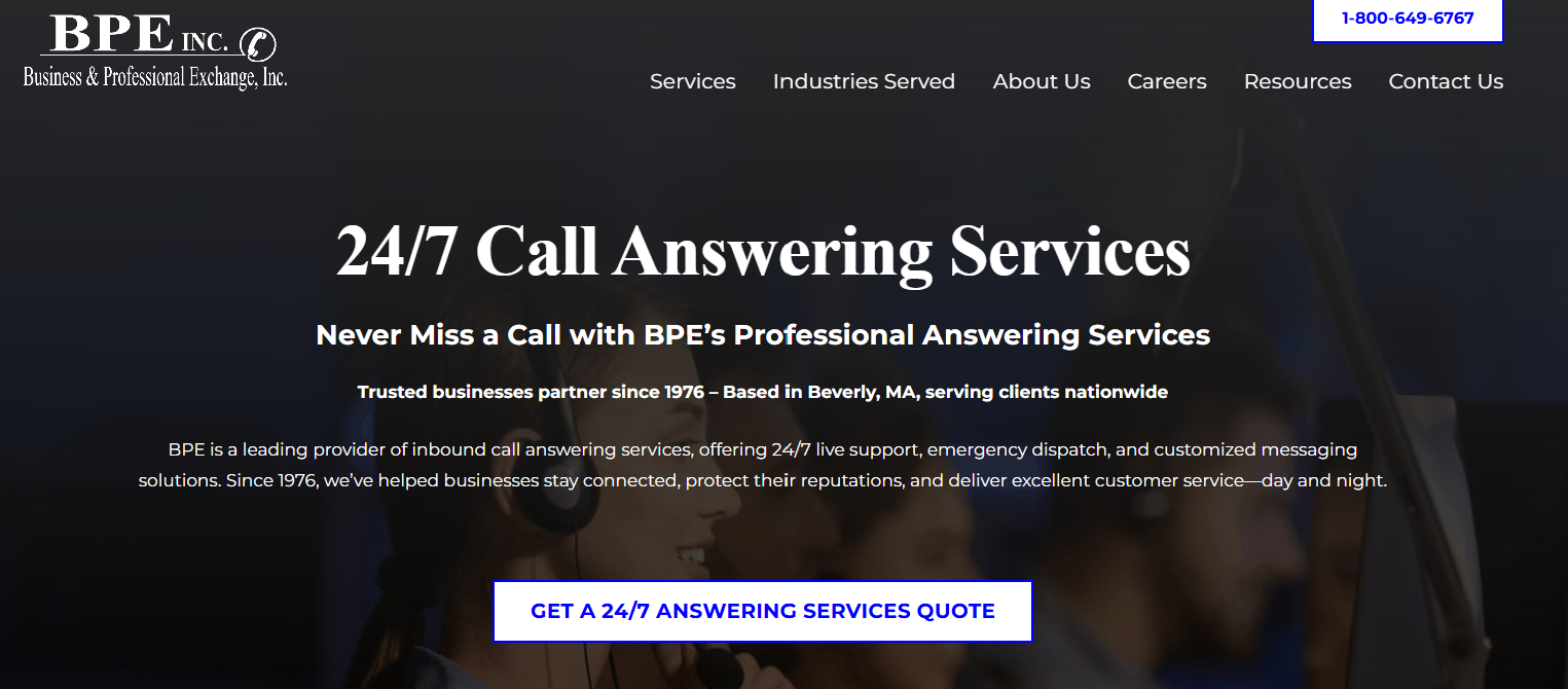 BPE home page that reads: 24/7 call answering services. Never miss a call with BPE's professional answering services. Trusted businesses partner since 1976 - Based in Beverly, MA, serving clients nationwide. BPE is a leading provider of inbound call answering services, offering 24/7 live support, emergency dispatch, and customized messaging solutions. Since 1976, we've helped businesses stay connected, protect their reputations, and deliver excellent customer service - day and night.