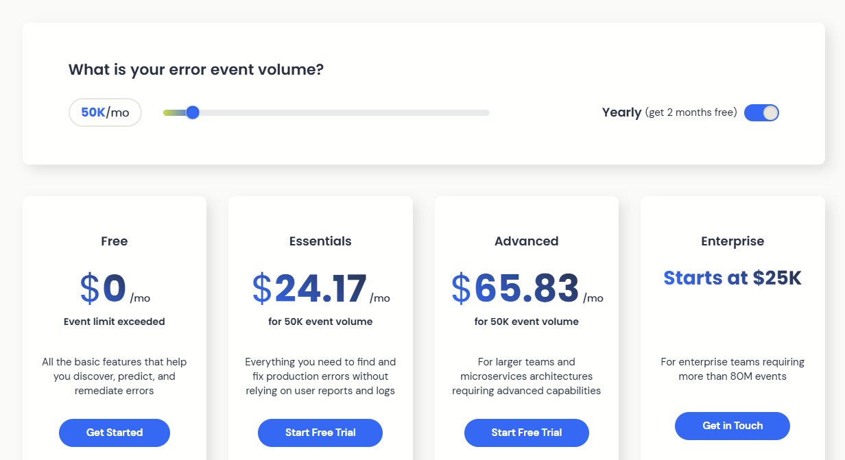 Rollbar Pricing: For reference, slider scale set to 50k error event volume per month. Three pricing options include, Free (not available at this event volume) - All the basic features that help you discover, predict, and remediate errors. Price: Free. Essentials - Everything you need to find and fix production errors without relying on user reports and logs. Price: $24.17 per month. Advanced - For larger teams and microservices architectures requiring advanced capabilities. Price: $65.83 per month. Enterprise - For enterprise teams requiring more than 80 million events. Price starts at $25k