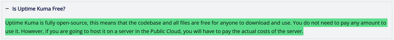Uptime Kuma pricing FAQ. Is Uptime Kuma Free? Uptime Kuma is fully open-source, this means that the codebase and all files are free for anyone to download and use. You do not need to pay any amount to use it. However, if you are going to host it on a server in the Public Cloud, you will have to pay the actual cost of the server.